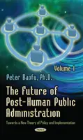 Az ember utáni közigazgatás jövője - 1. kötet -- A politika és a végrehajtás új elmélete felé - Future of Post-Human Public Administration - Volume 1 -- Towards a New Theory of Policy and Implementation