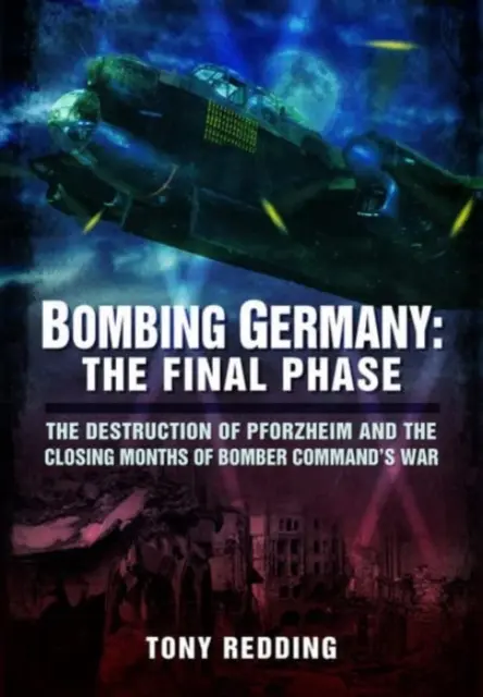 Németország bombázása: A végső fázis: Pforzheim elpusztítása és a bombázó parancsnokság háborújának utolsó hónapjai - Bombing Germany: The Final Phase: The Destruction of Pforzheim and the Closing Months of Bomber Command's War