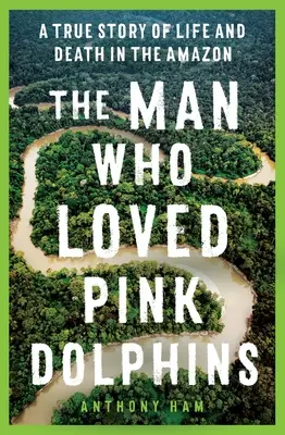 Az ember, aki szerette a rózsaszín delfineket: Egy igaz történet életről és halálról az Amazonasban - The Man Who Loved Pink Dolphins: A True Story of Life and Death in the Amazon