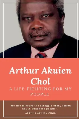 Arthur Akuien Chol Egy élet a népemért harcolva - Arthur Akuien Chol A Life Fighting for my people