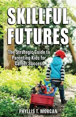 Skillful Futures: Stratégiai útmutató a karriersikerhez vezető gyerekneveléshez - Skillful Futures: The Strategic Guide to Parenting Kids for Career Success