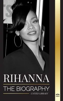 Rihanna: A hihetetlen barbadosi milliárdos énekesnő, színésznő és üzletasszony életrajza - Rihanna: The Biography of an Incredible Barbadian Billionaire singer, Actress, and Businesswoman