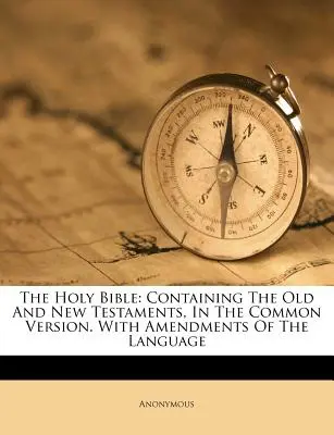 A Szent Biblia: Tartalmazza az Ó- és Újszövetséget, a közös változatban. A nyelvi módosításokkal - The Holy Bible: Containing The Old And New Testaments, In The Common Version. With Amendments Of The Language