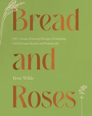 Kenyér és rózsa: 100+ Grain Forward Receptek globális összetevőkkel és botanikai növényekkel - Bread and Roses: 100+ Grain Forward Recipes Featuring Global Ingredients and Botanicals