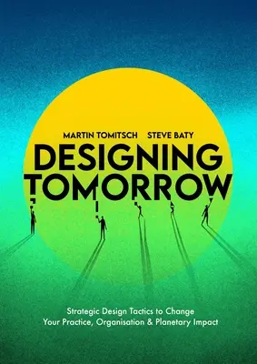 A holnap tervezése: Stratégiai tervezési taktikák a gyakorlat, a szervezet és a bolygóra gyakorolt hatás megváltoztatásához - Designing Tomorrow: Strategic Design Tactics to Change Your Practice, Organisation, and Planetary Impact