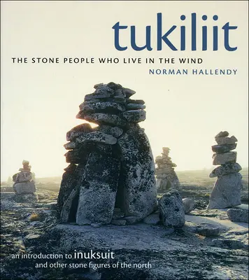 Tukiliit: A szélben élő kőemberek: Bevezetés az inuksuitok és más északi kőfigurák világába. - Tukiliit: The Stone People Who Live in the Wind: An Introduction to Inuksuit and Other Stone Figures of the North