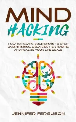 Mind Hacking: Hogyan kapcsoljuk át az agyunkat, hogy megállítsuk a túlgondolkodást, jobb szokásokat hozzunk létre és megvalósítsuk életcéljainkat - Mind Hacking: How To Rewire Your Brain To Stop Overthinking, Create Better Habits And Realize Your Life Goals
