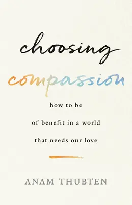 Az együttérzés választása: Hogyan lehetünk hasznosak egy olyan világban, amelynek szüksége van a szeretetünkre? - Choosing Compassion: How to Be of Benefit in a World That Needs Our Love