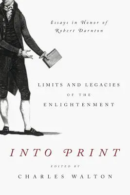Into Print: A felvilágosodás korlátai és örökségei; Esszék Robert Darnton tiszteletére - Into Print: Limits and Legacies of the Enlightenment; Essays in Honor of Robert Darnton