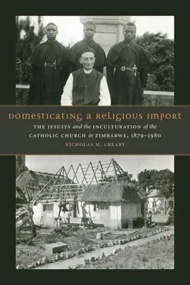 Egy vallási import domesztikálása: A jezsuiták és a katolikus egyház inkulturációja Zimbabwében, 1879-1980 - Domesticating a Religious Import: The Jesuits and the Inculturation of the Catholic Church in Zimbabwe, 1879-1980