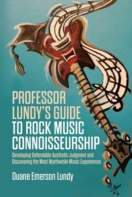 Professor Lundy's Guide to Rock Music Connoisseurship: Védhető esztétikai ítélőképesség kialakítása és a legértékesebb zenei élmények felfedezése - Professor Lundy's Guide to Rock Music Connoisseurship: Developing Defendable Aesthetic Judgment and Discovering the Most Worthwhile Music Experiences