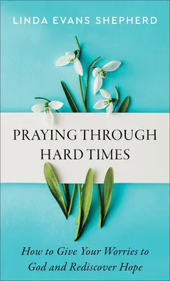 Imádkozás nehéz időkben: Hogyan adjuk át gondjainkat Istennek és fedezzük fel újra a reményt? - Praying Through Hard Times: How to Give Your Worries to God and Rediscover Hope