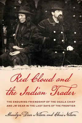 Vörös Felhő és az indián kereskedő: A sziú törzsfőnök és Jw Dear figyelemre méltó barátsága a határvidék utolsó napjaiban - Red Cloud and the Indian Trader: The Remarkable Friendship of the Sioux Chief and Jw Dear in the Last Days of the Frontier