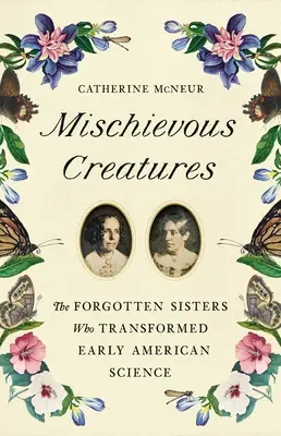 Csintalan lények: Az elfeledett nővérek, akik megváltoztatták a korai amerikai tudományt - Mischievous Creatures: The Forgotten Sisters Who Transformed Early American Science