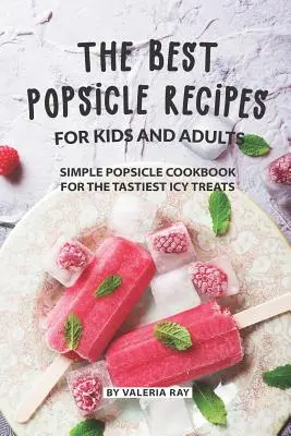 A legjobb jégkrémreceptek gyerekeknek és felnőtteknek: Egyszerű jégkrém szakácskönyv a legfinomabb jeges finomságokhoz - The Best Popsicle Recipes for Kids and Adults: Simple Popsicle Cookbook for The Tastiest Icy Treats