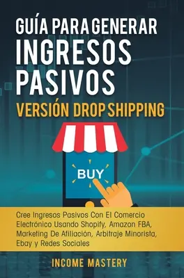 Gua Para Generar Ingresos Pasivos Versin Drop Shipping: Cree Ingresos Pasivos Con El Comercio Electrnico Usando Shopify Amazon FBA marketing de Afi - Gua Para Generar Ingresos Pasivos Versin Drop Shipping: Cree Ingresos Pasivos Con El Comercio Electrnico Usando Shopify Amazon FBA Marketing de Afi