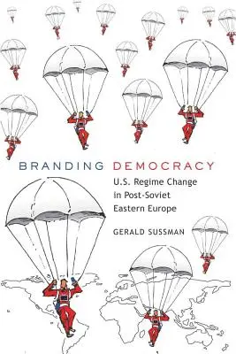 Branding Democracy; U.S. Regime Change in Post-Soviet Eastern Europe (Změna režimu v postsovětské východní Evropě) - Branding Democracy; U.S. Regime Change in Post-Soviet Eastern Europe