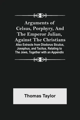 Celsus, Porphyrius és Julianus császár érvei a keresztények ellen; továbbá Diodorus Siculus, Josephus és Tacitus kivonatai, amelyek a keresztényekre vonatkoznak - Arguments of Celsus, Porphyry, and the Emperor Julian, Against the Christians; Also Extracts from Diodorus Siculus, Josephus, and Tacitus, Relating to