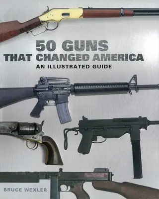 50 fegyver, amely megváltoztatta Amerikát: Egy illusztrált útmutató - 50 Guns That Changed America: An Illustrated Guide