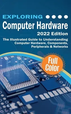 Exploring Computer Hardware - 2022 Edition: The Illustrated Guide to Understanding Computer Hardware, Components, Peripherals & Networks (A számítógépes hardver, alkatrészek, perifériák és hálózatok megértésének illusztrált útmutatója) - Exploring Computer Hardware - 2022 Edition: The Illustrated Guide to Understanding Computer Hardware, Components, Peripherals & Networks