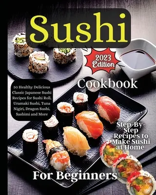 Sushi szakácskönyv kezdőknek: Lépésről lépésre útmutató a tökéletes tekercsekhez minden alkalommal - Sushi Cookbook For Beginners: Step-by-Step Instructions for Perfect Rolls Every Time