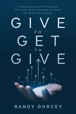 Adj, hogy kapj, hogy adhass: Az egyetemes elvek felhasználása a megbízható jövedelemhez szükséges befektetési terv elkészítéséhez - Give to Get to Give: Using Universal Principles to Create Your Investment Plan for Reliable Income