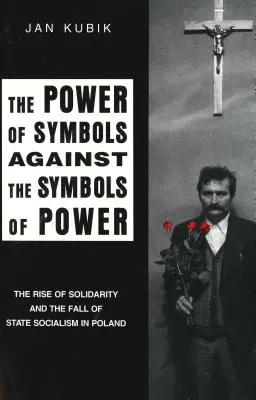 A jelképek hatalma a hatalom jelképeivel szemben: A szolidaritás felemelkedése és az államszocializmus bukása Lengyelországban - The Power of Symbols Against the Symbols of Power: The Rise of Solidarity and the Fall of State Socialism in Poland