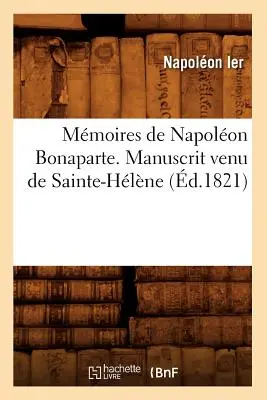 Mmoires de Napolon Bonaparte . Manuscrit Venu de Sainte-Hlne (1821) - Mmoires de Napolon Bonaparte . Manuscrit Venu de Sainte-Hlne (d.1821)