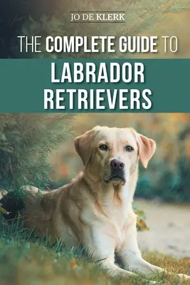 A labrador retrieverek teljes útmutatója: Az új labrador kiválasztása, nevelése, kiképzése, etetése és szeretete a kölyökkutyától az öregkorig. - The Complete Guide to Labrador Retrievers: Selecting, Raising, Training, Feeding, and Loving Your New Lab from Puppy to Old-Age