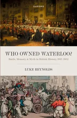 Kié volt Waterloo? Csata, emlékezet és mítosz a brit történelemben, 1815-1852 - Who Owned Waterloo?: Battle, Memory, and Myth in British History, 1815-1852