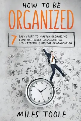 Hogyan legyünk rendezettek: 7 egyszerű lépés az életszervezés, a munkaszervezés, a lomtalanítás és a digitális szervezés elsajátításához - How to Be Organized: 7 Easy Steps to Master Organizing Your Life, Work Organization, Decluttering & Digital Organization
