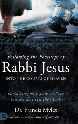 Jézus rabbi nyomában a mennyei bíróságokon: Jézussal együttműködve olyan imákat imádkozni, amelyek célba találnak - Following the Footsteps of Rabbi Jesus into the Courts of Heaven: Partnering with Jesus to Pray Prayers That Hit the Mark