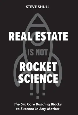 Az ingatlan nem rakétatudomány: A hat fő építőelem a sikerhez minden piacon - Real Estate Is Not Rocket Science: The Six Core Building Blocks to Succeed in Any Market