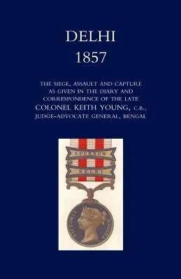 Delhi 1857: Az ostrom, a támadás és a bevétel, ahogyan a néhai Keith Young ezredes naplójában és levelezésében szerepel. - Delhi 1857: The Siege, Assault, and Capture as Given in the Diary and Correspondence of the Late Col. Keith Young, C.B.