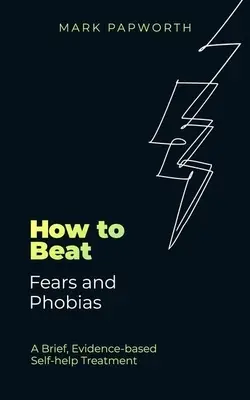 Hogyan győzzük le a félelmeket és fóbiákat: Rövid, bizonyítékokon alapuló önsegítő kezelés - How to Beat Fears and Phobias: A Brief, Evidence-Based Self-Help Treatment