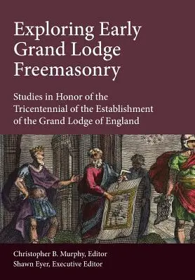 Exploring Early Grand Lodge Freemasonry: Tanulmányok az angliai nagypáholy megalakulásának háromszázadik évfordulója tiszteletére - Exploring Early Grand Lodge Freemasonry: Studies in Honor of the Tricentennial of the Establishment of the Grand Lodge of England