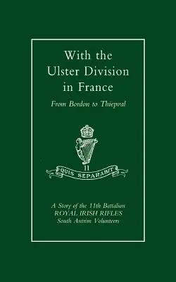 Az Ulster hadosztállyal Franciaországban: A 11. Királyi Ír Lövészzászlóalj (Dél-Antrim önkéntesek) története Bordontól Thiepvalig. - With the Ulster Division in France: A Story of the 11th Battalion Royal Irish Rifles (South Antrim Volunteers), from Bordon to Thiepval