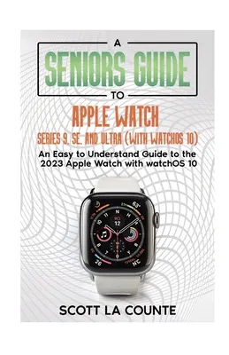 Idősek útmutatója az Apple Watch Series 9, SE és Ultra órákhoz (watchOS 10 operációs rendszerrel): Könnyen érthető útmutató a 2023-as Apple Watch-hoz a watchOS 10-zel - A Seniors Guide to Apple Watch Series 9, SE, and Ultra (With watchOS 10): An Easy to Understand Guide to the 2023 Apple Watch with watchOS 10