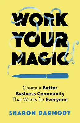 Work Your Magic: Hozzon létre egy jobb üzleti közösséget, amely mindenki számára működik - Work Your Magic: Create a Better Business Community That Works for Everyone