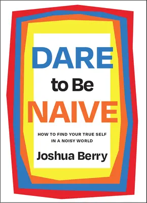 Merj naiv lenni: Hogyan találd meg az igazi énedet egy zajos világban? - Dare to Be Naive: How to Find Your True Self in a Noisy World