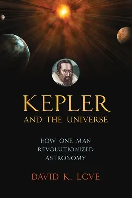 Kepler és az univerzum: Hogyan forradalmasította egy ember a csillagászatot - Kepler and the Universe: How One Man Revolutionized Astronomy