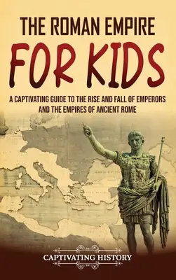 A Római Birodalom gyerekeknek: A Captivating Guide to the Rise and Fall of Emperors and the Empires of Ancient Rome (Magával ragadó kalauz a császárok felemelkedéséhez és bukásához és az ókori Róma birodalmaihoz) - The Roman Empire for Kids: A Captivating Guide to the Rise and Fall of Emperors and the Empires of Ancient Rome