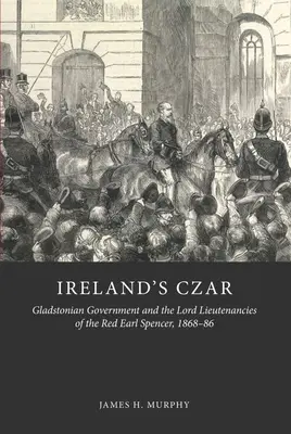 Írország cárja: A gladstoni kormány és a vörös gróf Spencer lordhadnagyai, 1868-86 - Ireland's Czar: Gladstonian Government and the Lord Lieutenancies of the Red Earl Spencer, 1868-86