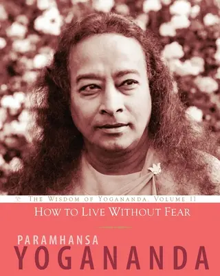 Hogyan élj félelem nélkül: Yogananda bölcsessége, 11. kötet - How to Live Without Fear: The Wisdom of Yogananda, Volume 11