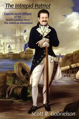 A rettenthetetlen hazafi - Jacob Milligan kapitány a dél-karolinai haditengerészetből: Az amerikai forradalom - The Intrepid Patriot - Captain Jacob Milligan of the South Carolina Navy: The American Revolution