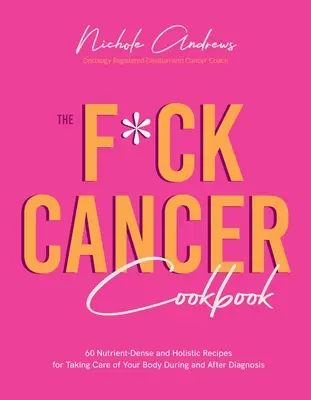 A F*ck Cancer szakácskönyv: 60 tápanyagdús és holisztikus recept a test gondozásához a diagnózis alatt és után - The F*ck Cancer Cookbook: 60 Nutrient-Dense and Holistic Recipes for Taking Care of Your Body During and After Diagnosis