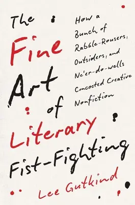 Az irodalmi ökölharc finom művészete: Hogyan találta ki egy csapat lázongó, kívülálló és újgazdag ember a kreatív nem-fikciót - The Fine Art of Literary Fist-Fighting: How a Bunch of Rabble-Rousers, Outsiders, and Ne'er-Do-Wells Concocted Creative Nonfiction