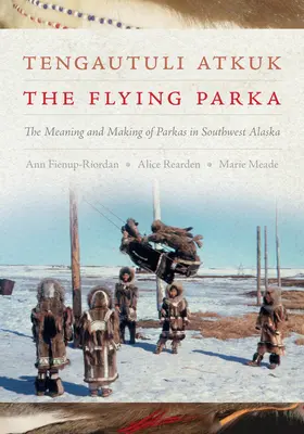 Tengautuli Atkuk / A repülő parka: A parkák jelentése és készítése Délnyugat-Alaszkában - Tengautuli Atkuk / The Flying Parka: The Meaning and Making of Parkas in Southwest Alaska