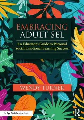 Felnőtt Sel felkarolása: Egy pedagógus útmutatója a személyes szociális érzelmi tanulás sikeréhez - Embracing Adult Sel: An Educator's Guide to Personal Social Emotional Learning Success