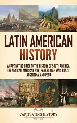 Latin-Amerika történelme: Magával ragadó kalauz Dél-Amerika, a mexikói-amerikai háború, a paraguayi háború, Brazília, Argentína és a latin-amerikai történelemhez. - Latin American History: A Captivating Guide to the History of South America, the Mexican-American War, Paraguayan War, Brazil, Argentina, and